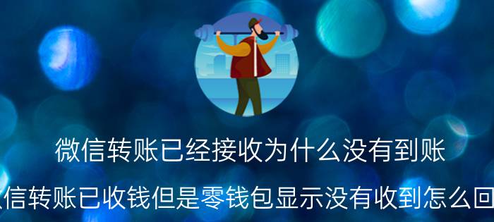 微信转账已经接收为什么没有到账 微信转账已收钱但是零钱包显示没有收到怎么回事？